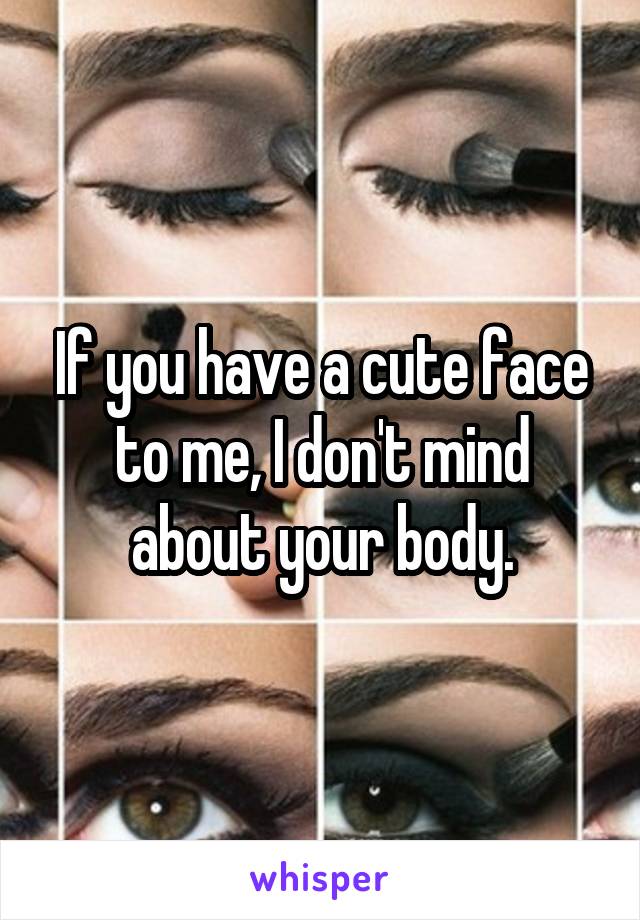 If you have a cute face to me, I don't mind about your body.