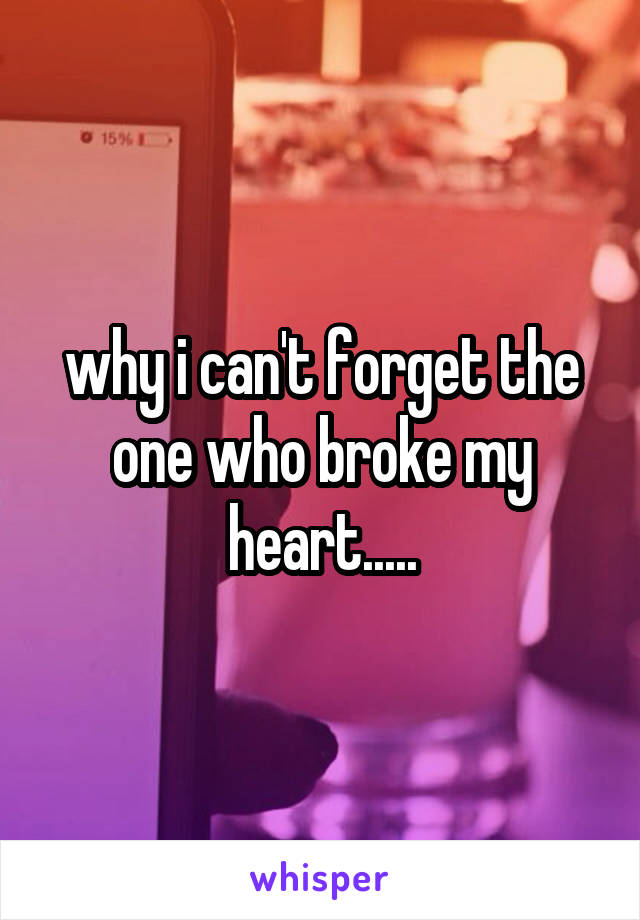 why i can't forget the one who broke my heart.....