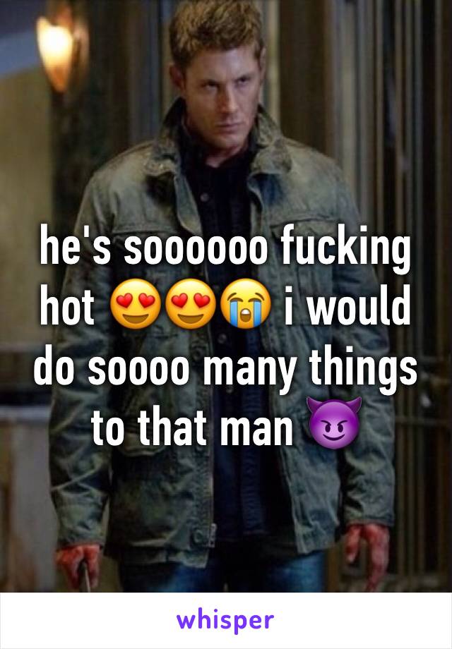 he's soooooo fucking hot 😍😍😭 i would do soooo many things to that man 😈