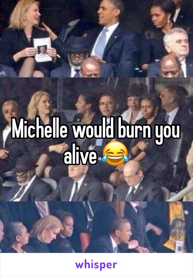 Michelle would burn you alive 😂