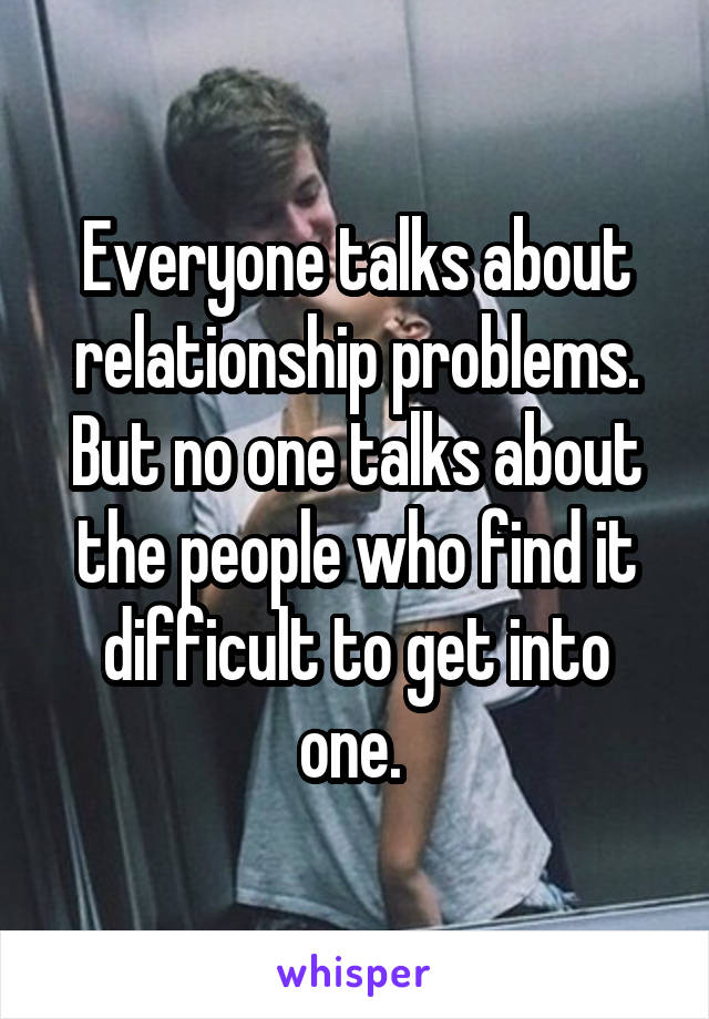 Everyone talks about relationship problems. But no one talks about the people who find it difficult to get into one. 