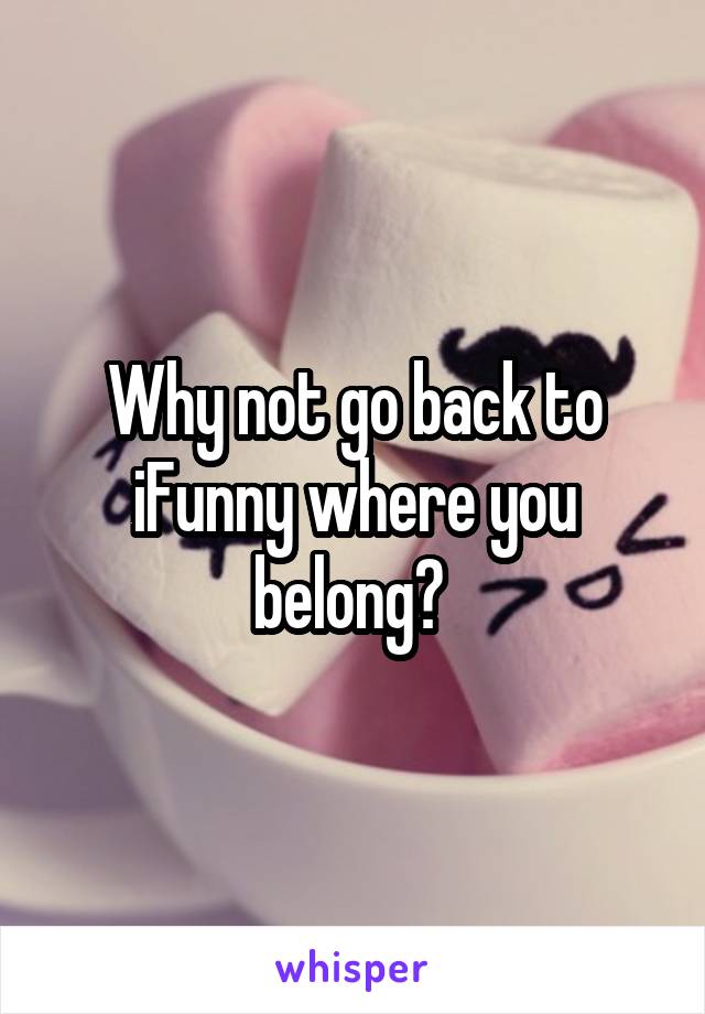 Why not go back to iFunny where you belong? 