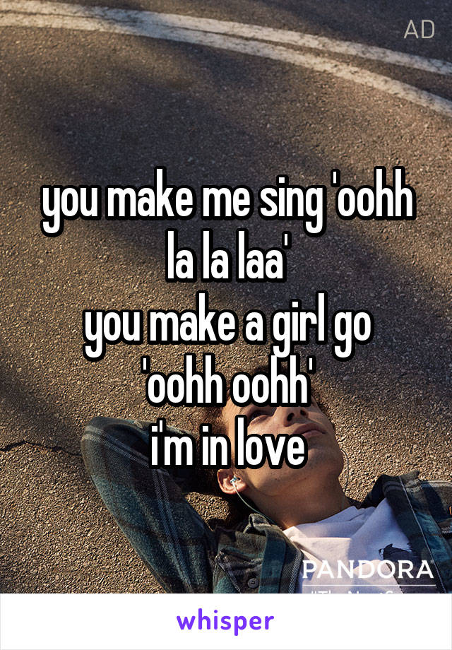 you make me sing 'oohh la la laa'
you make a girl go 'oohh oohh'
i'm in love