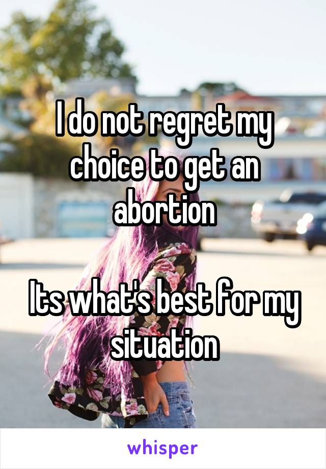 I do not regret my choice to get an abortion

Its what's best for my situation