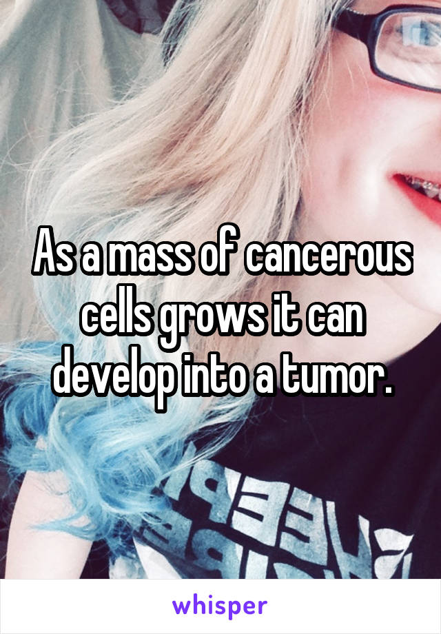 As a mass of cancerous cells grows it can develop into a tumor.