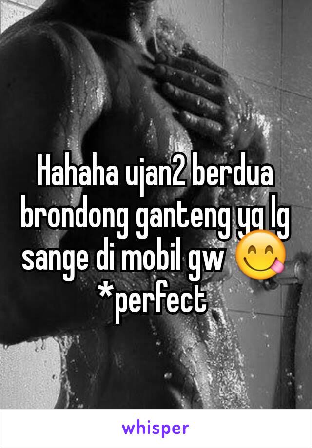 Hahaha ujan2 berdua brondong ganteng yg lg sange di mobil gw 😋 *perfect 