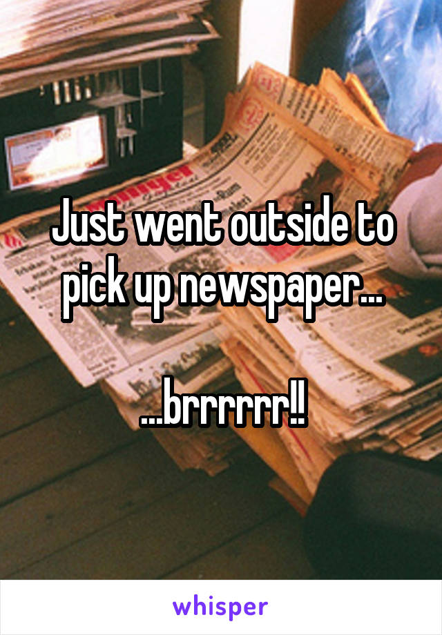 Just went outside to pick up newspaper...

...brrrrrr!!