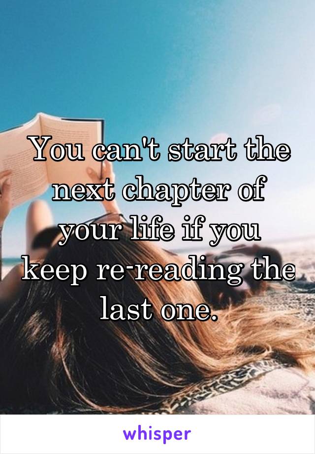 You can't start the next chapter of your life if you keep re-reading the last one.