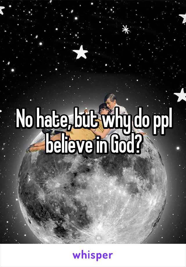 No hate, but why do ppl believe in God?