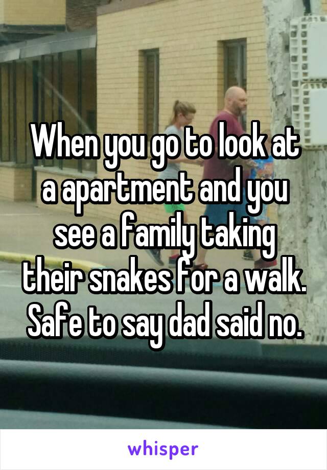 When you go to look at a apartment and you see a family taking their snakes for a walk. Safe to say dad said no.