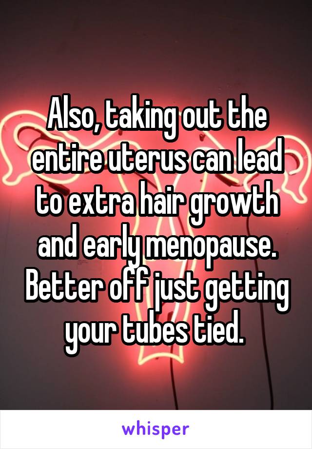 Also, taking out the entire uterus can lead to extra hair growth and early menopause. Better off just getting your tubes tied. 