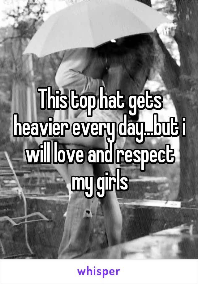 This top hat gets heavier every day...but i will love and respect my girls