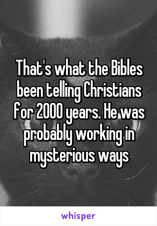 That's what the Bibles been telling Christians for 2000 years. He was probably working in mysterious ways