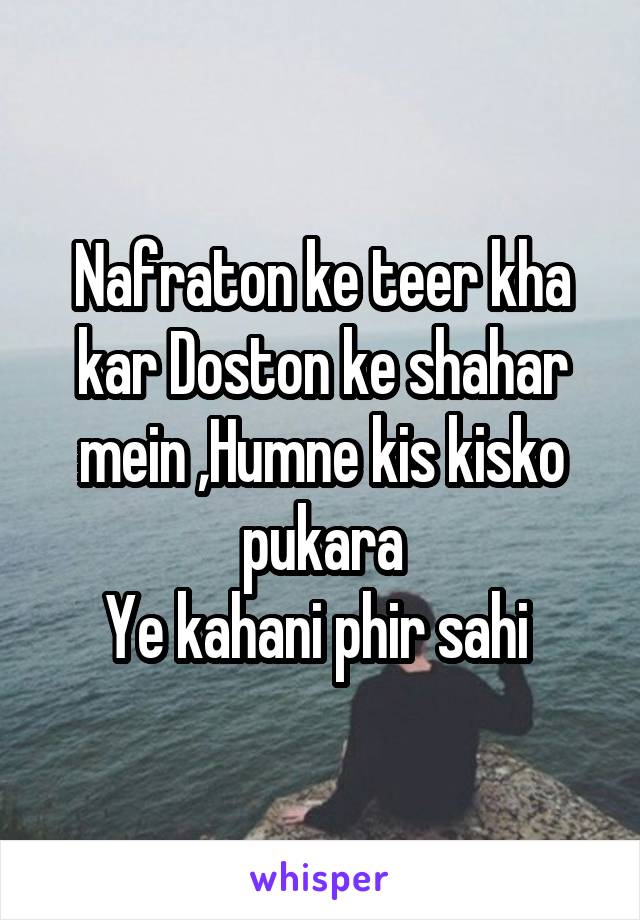 Nafraton ke teer kha kar Doston ke shahar mein ,Humne kis kisko pukara
Ye kahani phir sahi 