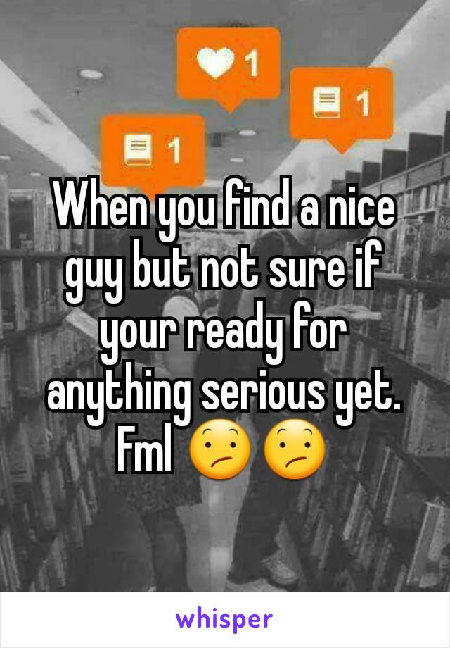 When you find a nice guy but not sure if your ready for anything serious yet. Fml 😕😕