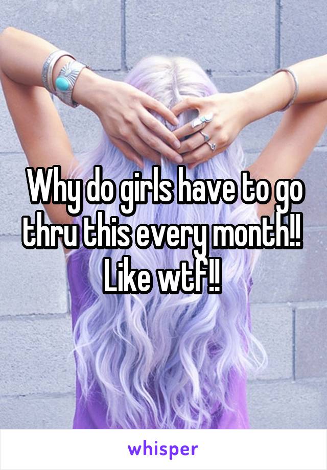 Why do girls have to go thru this every month!! 
Like wtf!! 