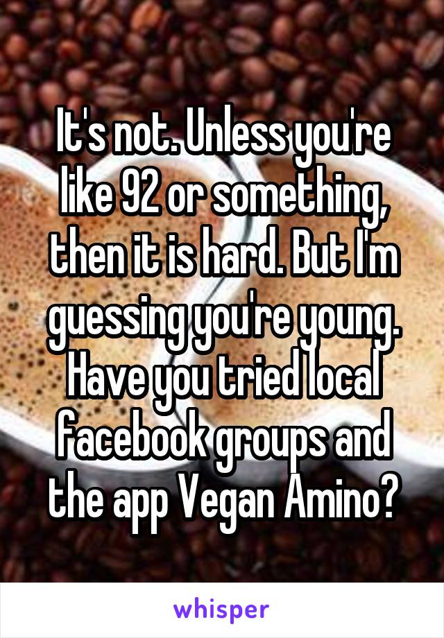It's not. Unless you're like 92 or something, then it is hard. But I'm guessing you're young. Have you tried local facebook groups and the app Vegan Amino?