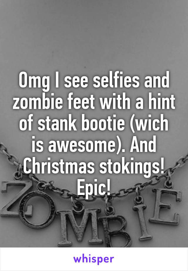 Omg I see selfies and zombie feet with a hint of stank bootie (wich is awesome). And Christmas stokings! Epic!