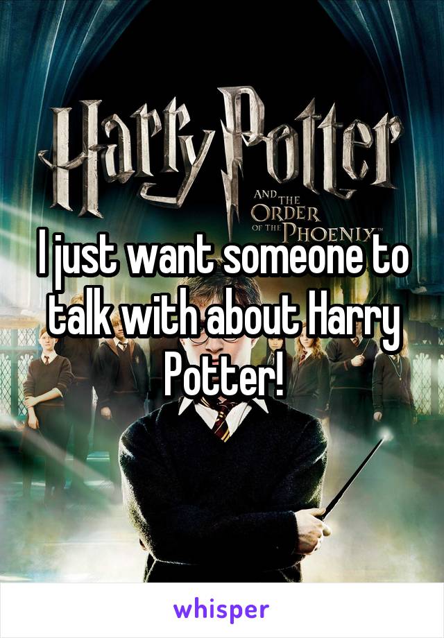 I just want someone to talk with about Harry Potter!