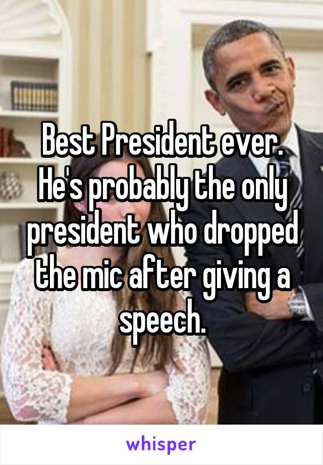 Best President ever.
He's probably the only president who dropped the mic after giving a speech.