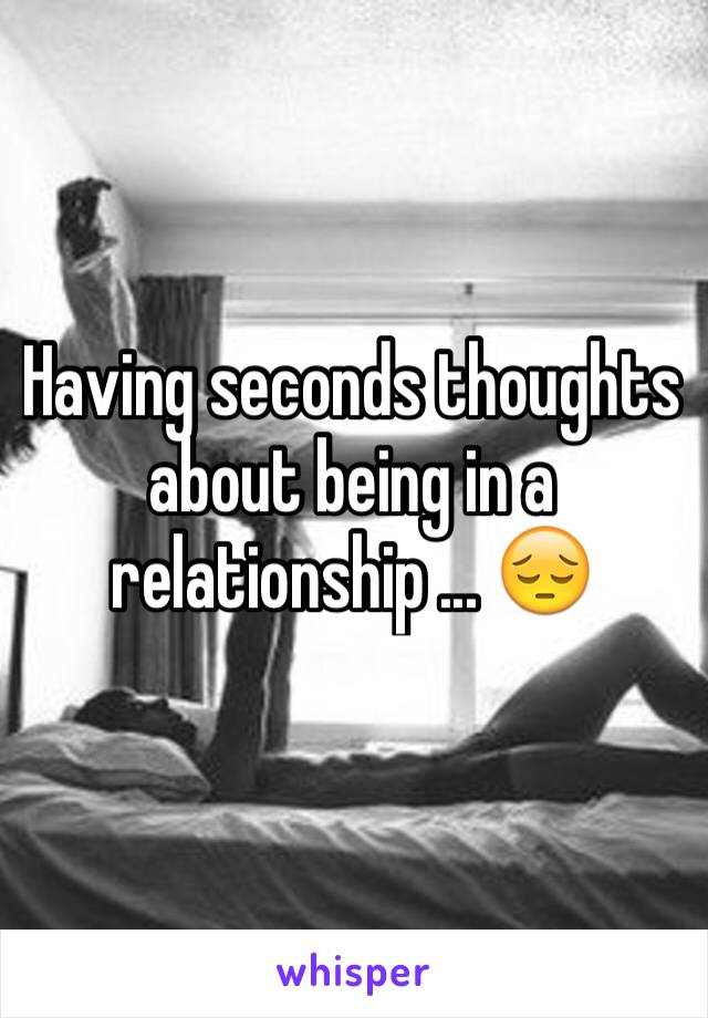 Having seconds thoughts about being in a relationship ... 😔