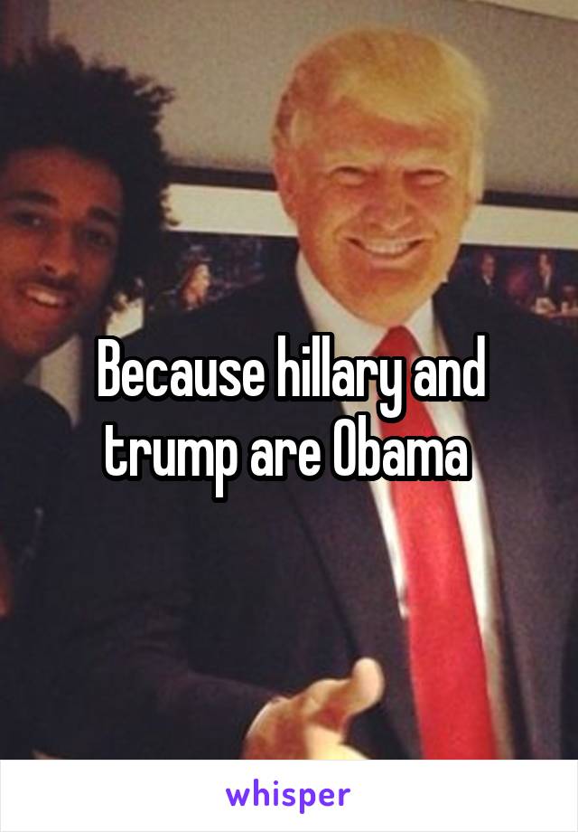 Because hillary and trump are Obama 