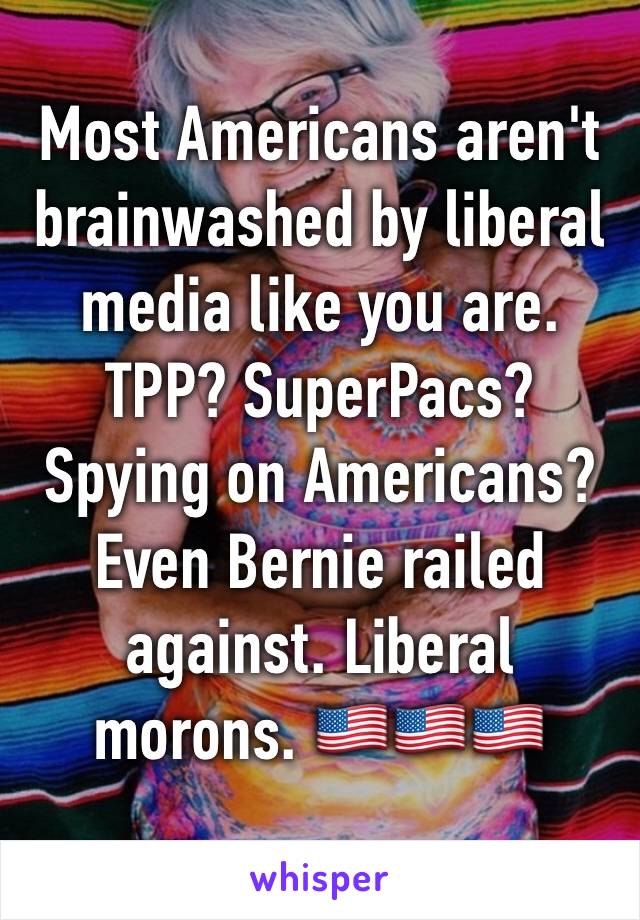 Most Americans aren't brainwashed by liberal media like you are. TPP? SuperPacs? Spying on Americans? Even Bernie railed against. Liberal morons. 🇺🇸🇺🇸🇺🇸
