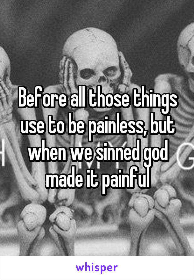 Before all those things use to be painless, but when we sinned god made it painful