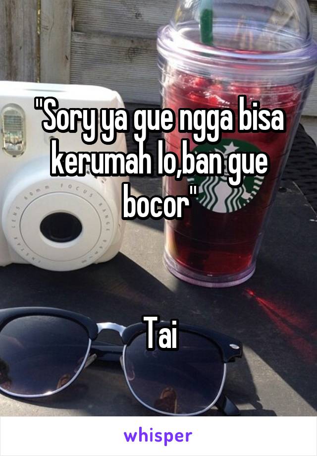 "Sory ya gue ngga bisa kerumah lo,ban gue bocor"


Tai