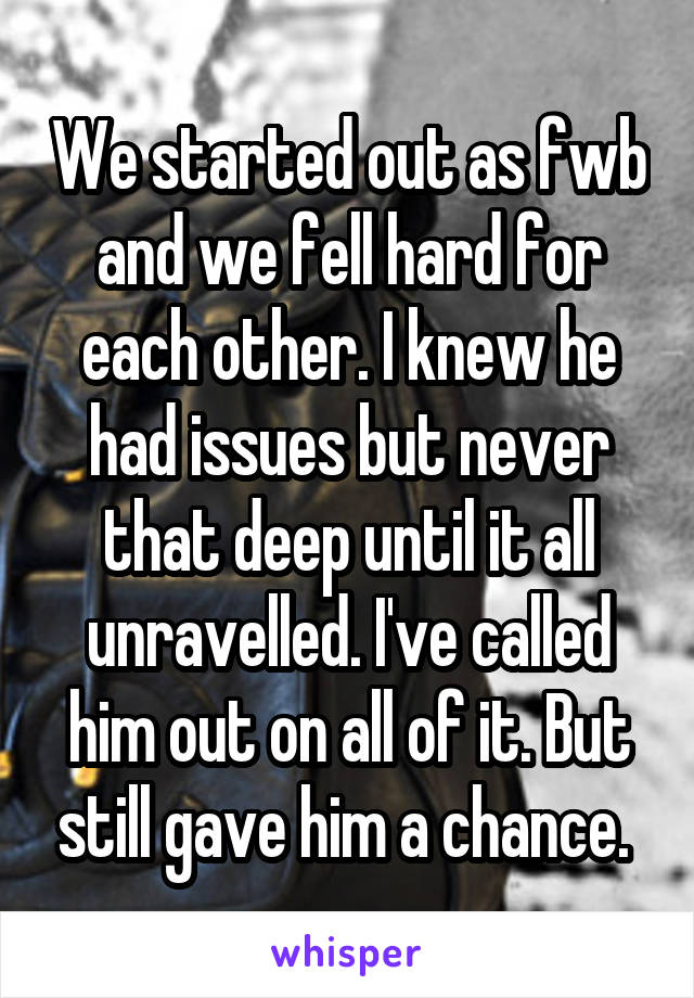 We started out as fwb and we fell hard for each other. I knew he had issues but never that deep until it all unravelled. I've called him out on all of it. But still gave him a chance. 