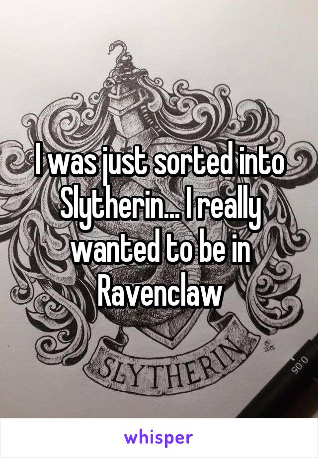 I was just sorted into Slytherin... I really wanted to be in Ravenclaw