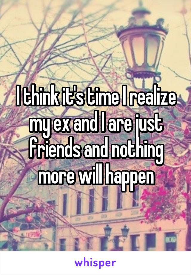 I think it's time I realize my ex and I are just friends and nothing more will happen