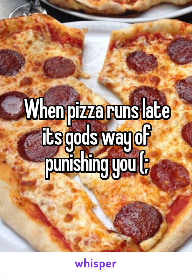 When pizza runs late its gods way of punishing you (;