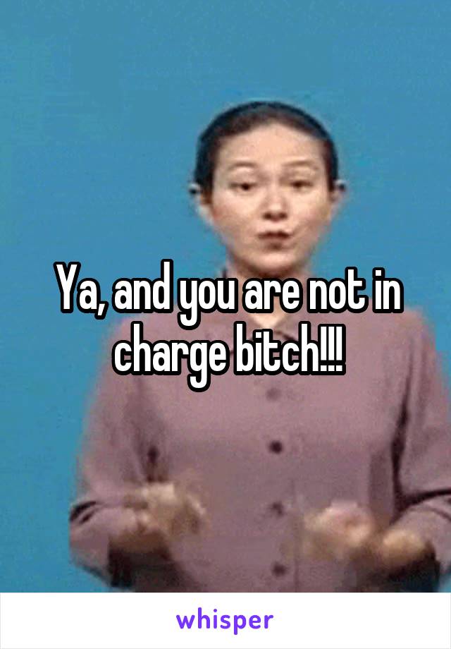 Ya, and you are not in charge bitch!!!