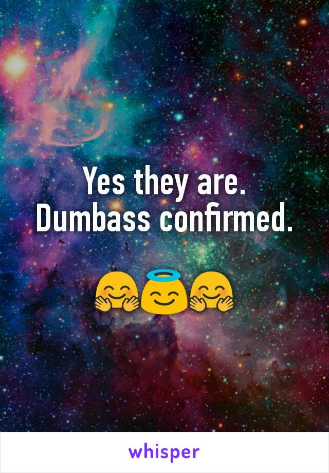 Yes they are.
Dumbass confirmed.

🤗😇🤗