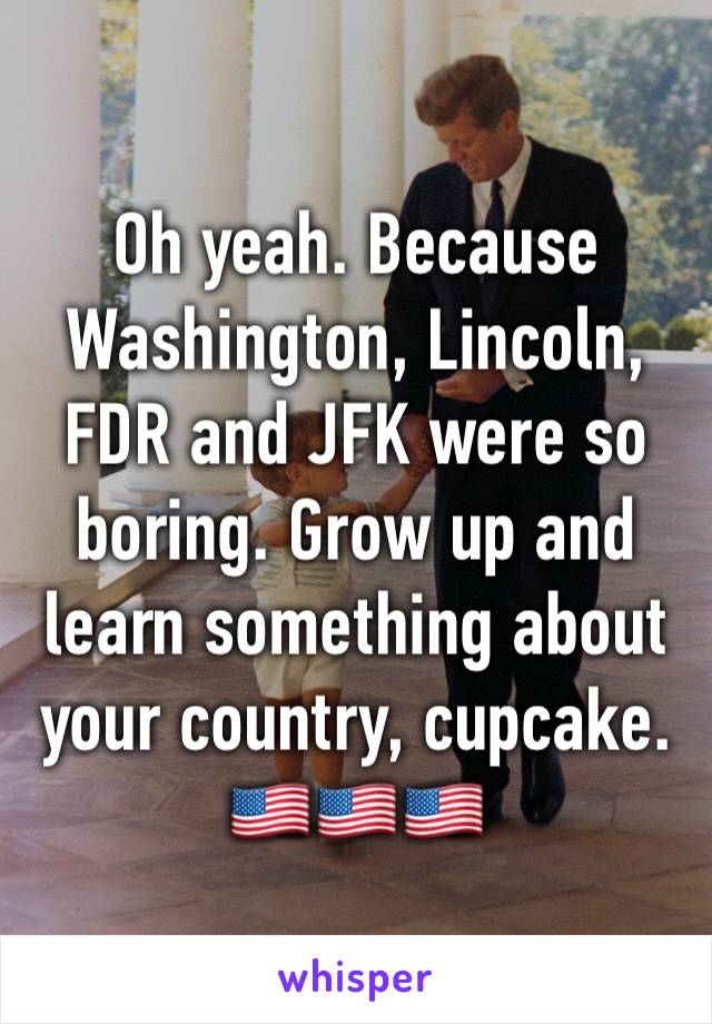 Oh yeah. Because Washington, Lincoln, FDR and JFK were so boring. Grow up and learn something about your country, cupcake. 🇺🇸🇺🇸🇺🇸