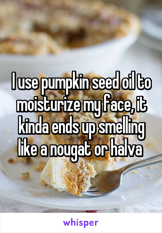 I use pumpkin seed oil to moisturize my face, it kinda ends up smelling like a nougat or halva 