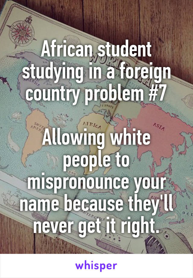 African student studying in a foreign country problem #7

Allowing white people to mispronounce your name because they'll never get it right.