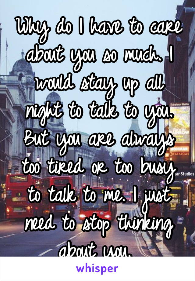 Why do I have to care about you so much. I would stay up all night to talk to you. But you are always too tired or too busy to talk to me. I just need to stop thinking about you. 