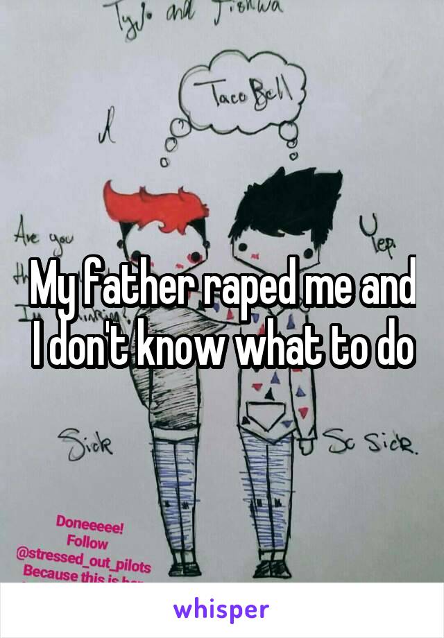 My father raped me and I don't know what to do