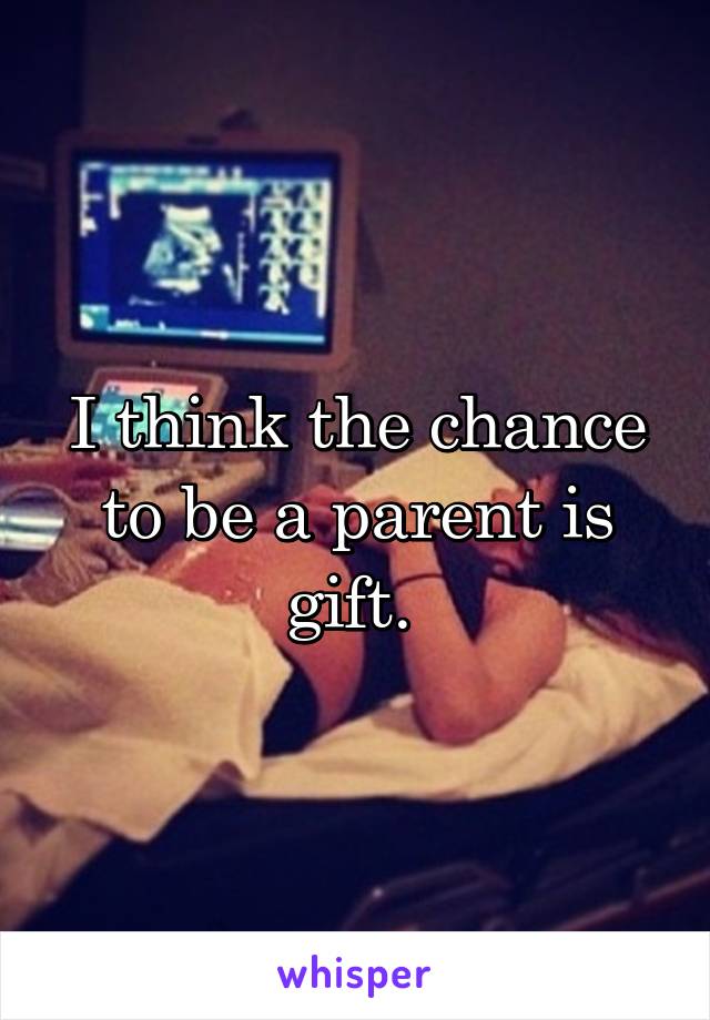 I think the chance to be a parent is gift. 