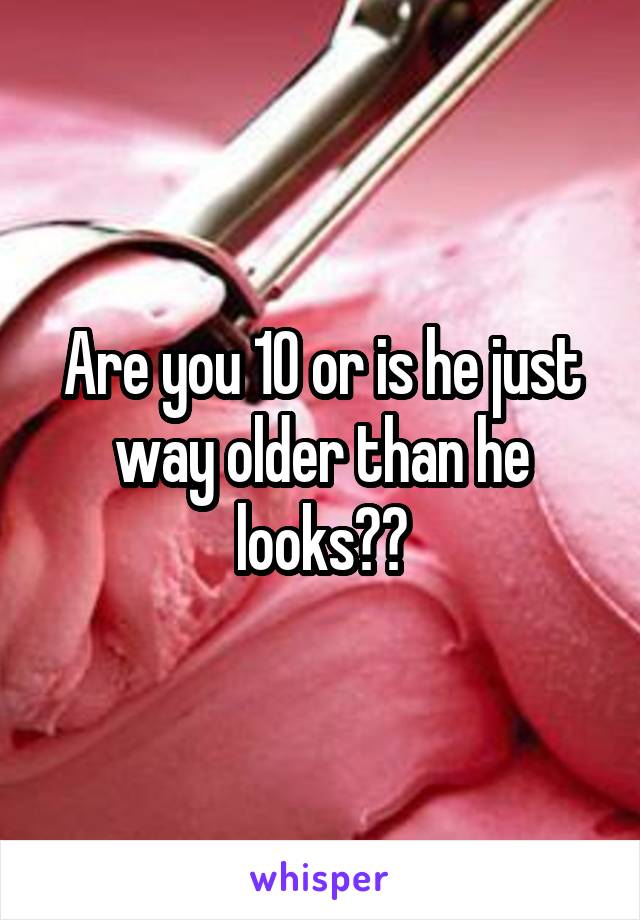 Are you 10 or is he just way older than he looks??