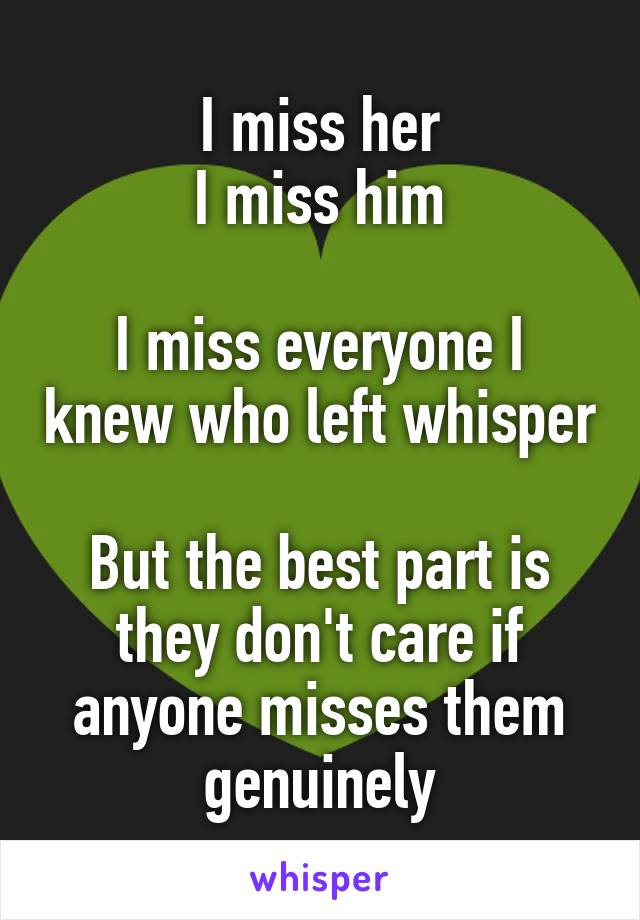 I miss her
I miss him

I miss everyone I knew who left whisper

But the best part is they don't care if anyone misses them genuinely