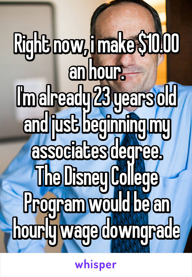 Right now, i make $10.00 an hour.
I'm already 23 years old and just beginning my associates degree.
The Disney College Program would be an hourly wage downgrade