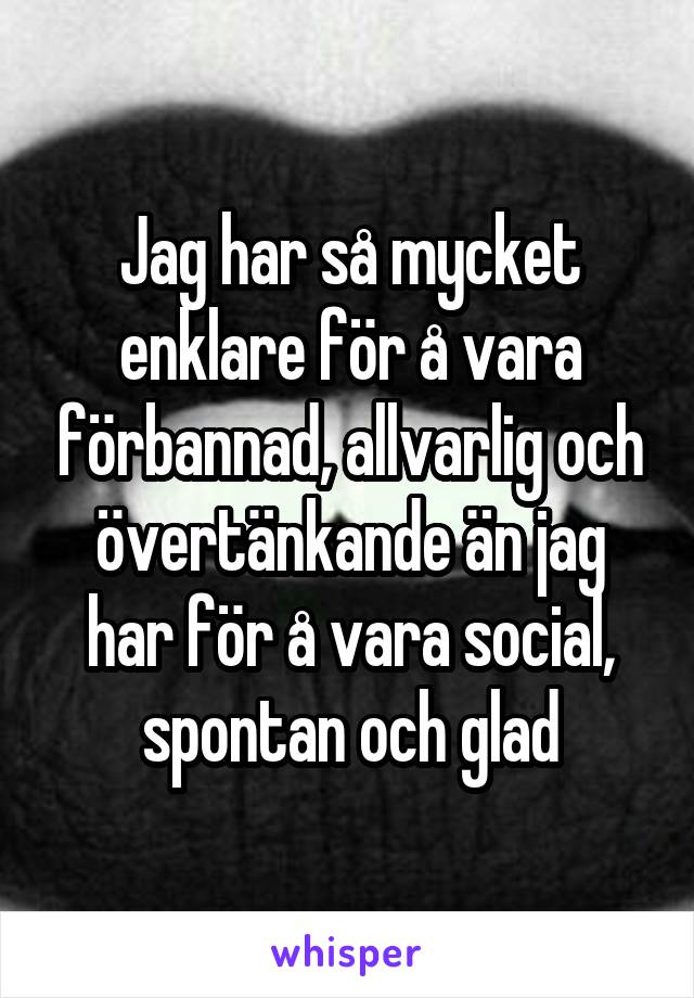 Jag har så mycket enklare för å vara förbannad, allvarlig och övertänkande än jag har för å vara social, spontan och glad