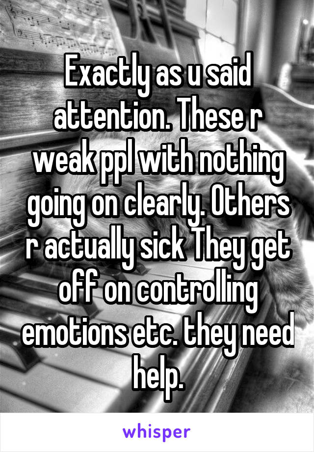 Exactly as u said attention. These r weak ppl with nothing going on clearly. Others r actually sick They get off on controlling emotions etc. they need help.