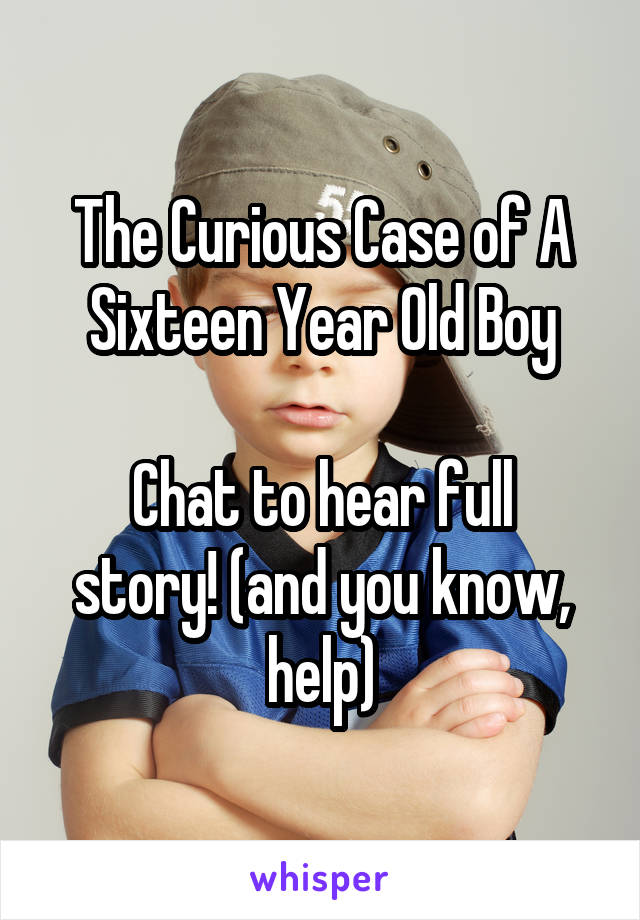 The Curious Case of A Sixteen Year Old Boy

Chat to hear full story! (and you know, help)