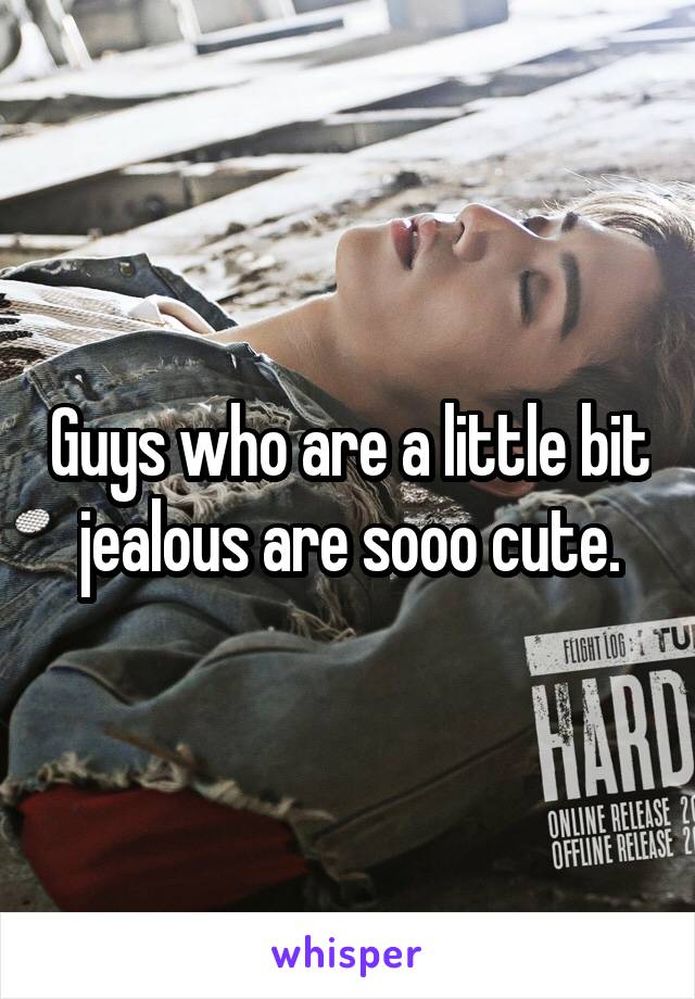 Guys who are a little bit jealous are sooo cute.