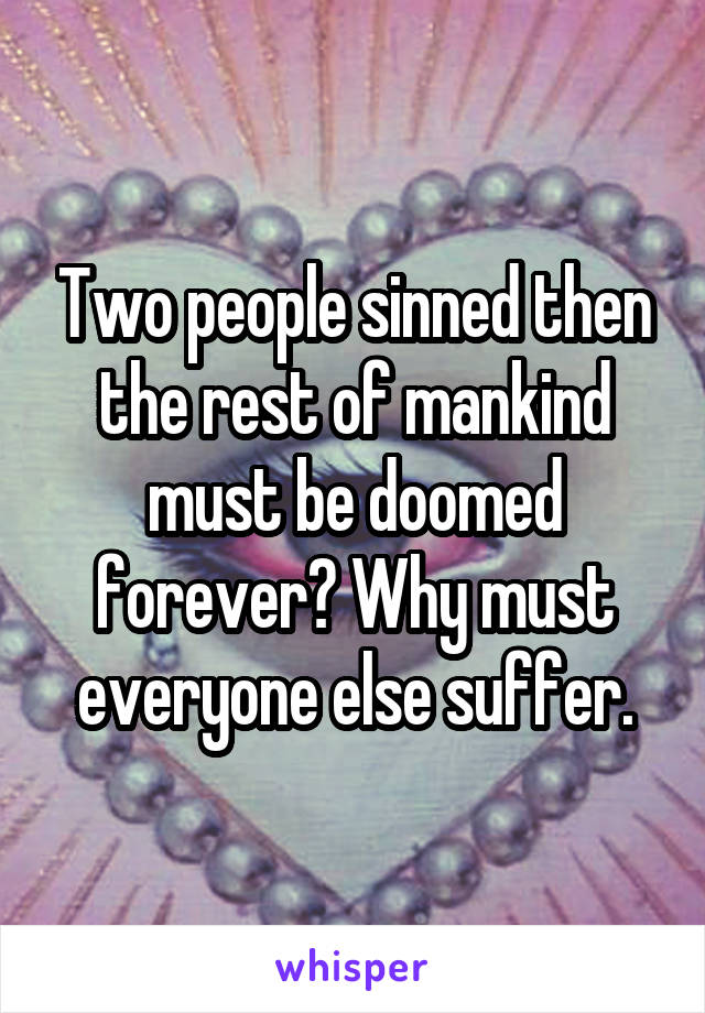 Two people sinned then the rest of mankind must be doomed forever? Why must everyone else suffer.