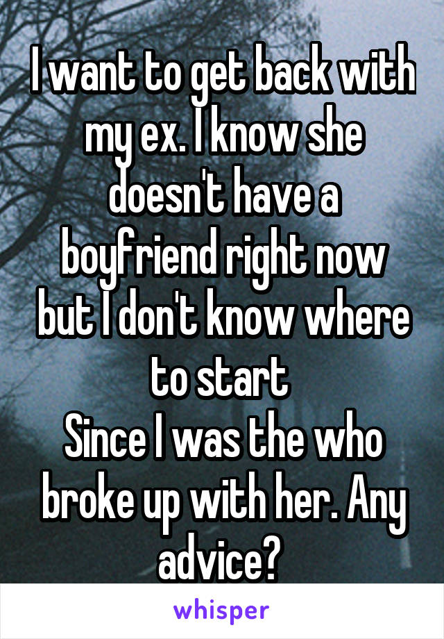 I want to get back with my ex. I know she doesn't have a boyfriend right now but I don't know where to start 
Since I was the who broke up with her. Any advice? 